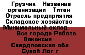 Грузчик › Название организации ­ Титан › Отрасль предприятия ­ Складское хозяйство › Минимальный оклад ­ 15 000 - Все города Работа » Вакансии   . Свердловская обл.,Сухой Лог г.